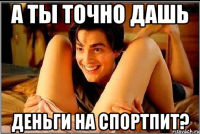 а ты точно дашь деньги на спортпит?