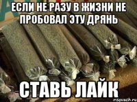 если не разу в жизни не пробовал эту дрянь ставь лайк