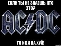 если ты не знаешь кто это? то иди на хуй!