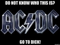 do not know who this is? go to dick!