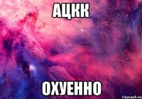 ацкк охуенно