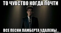 то чувство когда почти все песни ламберта удалены .