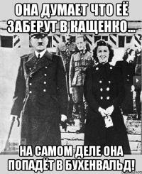 она думает что её заберут в кащенко... на самом деле она попадёт в бухенвальд!