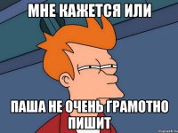 мне кажется или паша не очень грамотно пишит