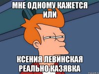 мне одному кажется или ксения левинская реально казявка