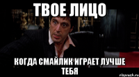 твое лицо когда смайлик играет лучше тебя