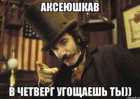аксеюшкаb в четверг угощаешь ты))