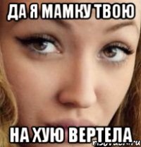 да я мамку твою на хую вертела