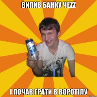випив банку чezz і почав грати в воротілу