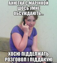 анютка с марінкой шось умне обсуждають... хосю підделжать розговол і піддакую