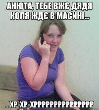 анюта, тебе вжє дядя коля ждє в масині... ...хр-хр-хррррррррррррррр