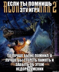 если ты помнишь эту игру то лучше бы не помнил, а лучше бы стереть память и забыть об этом недоразумении