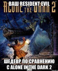 ваш resident evil шедевр по сравнению с alone in the dark 2