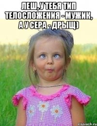 леш, у тебя тип телосложения - мужик, а у сера - дрыщ) 