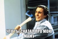  что ты сказал про мою маму