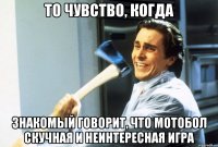 то чувство, когда знакомый говорит, что мотобол скучная и неинтересная игра