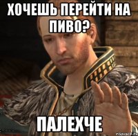 хочешь перейти на пиво? палехче
