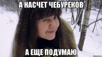 а насчет чебуреков а еще подумаю