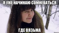 я уже начинаю сомневаться где вязьма