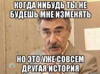 когда нибудь ты не будешь мне изменять но это уже совсем другая история