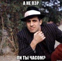 а не пзр ли ты часом?