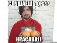 слушаешь qp?? красава))
