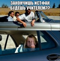 закончишь истфак будешь учителем?? 