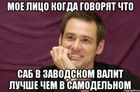 мое лицо когда говорят что саб в заводском валит лучше чем в самодельном