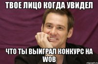 твое лицо когда увидел что ты выиграл конкурс на wob