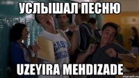 услышал песню uzeyira mehdizade