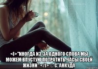  <i>"иногда из-за одного слова мы можем впустую потратить часы своей жизни" </i> © с. анкуда