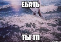 ебать ты тп