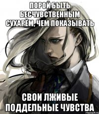 порой быть бесчувственным сухарём, чем показывать свои лживые поддельные чувства