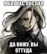 я бы вас послал да вижу, вы оттуда