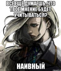 всё ещё думаешь, что твоё мнение будет учитываться? наивный