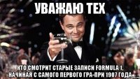 уважаю тех кто смотрит старые записи formula 1, начиная с самого первого гра-при 1907 года