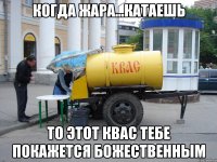 когда жара...катаешь то этот квас тебе покажется божественным