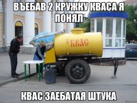 въебав 2 кружку кваса я понял квас заебатая штука