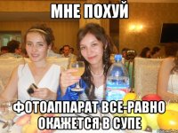 мне похуй фотоаппарат все-равно окажется в супе