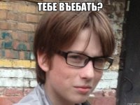 тебе въебать? 