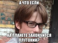 а что если на планете закончится плутоний?