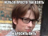 нельзя просто так взять и бросить пить