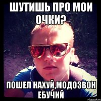 шутишь про мои очки? пошел нахуй,модозвон ебучий