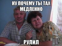 ну почему ты тах медленно рулил