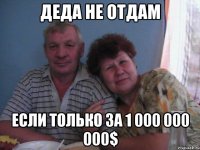 деда не отдам если только за 1 000 000 000$