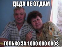 деда не отдам только за 1 000 000 000$