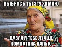 выбрось ты эту химию давай я тебе лучше компотика налью