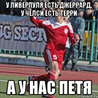 у ливерпуля есть джеррард, у челси есть терри а у нас петя