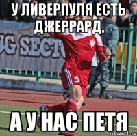 у ливерпуля есть джеррард, а у нас петя