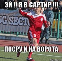 эй !! я в сартир !!! посру и на ворота ..